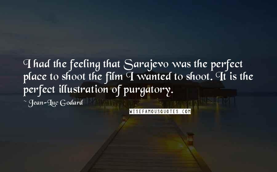 Jean-Luc Godard Quotes: I had the feeling that Sarajevo was the perfect place to shoot the film I wanted to shoot. It is the perfect illustration of purgatory.
