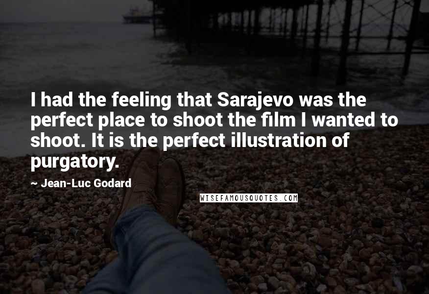 Jean-Luc Godard Quotes: I had the feeling that Sarajevo was the perfect place to shoot the film I wanted to shoot. It is the perfect illustration of purgatory.