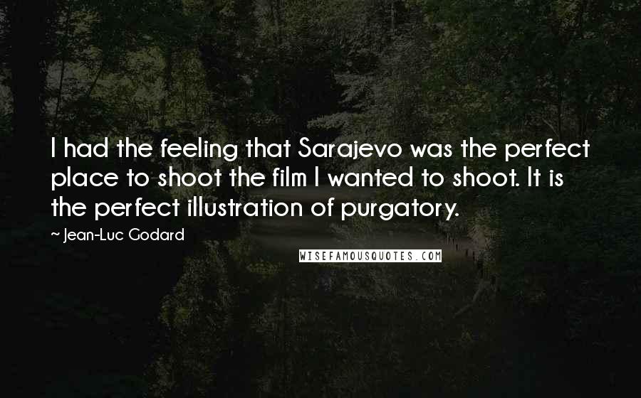 Jean-Luc Godard Quotes: I had the feeling that Sarajevo was the perfect place to shoot the film I wanted to shoot. It is the perfect illustration of purgatory.