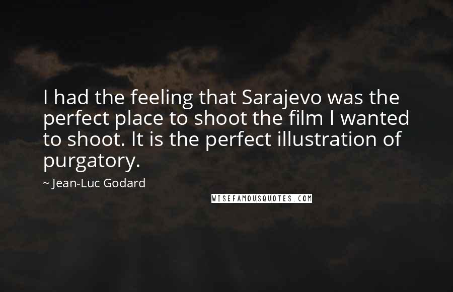 Jean-Luc Godard Quotes: I had the feeling that Sarajevo was the perfect place to shoot the film I wanted to shoot. It is the perfect illustration of purgatory.