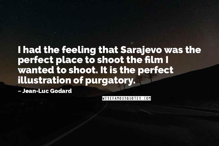 Jean-Luc Godard Quotes: I had the feeling that Sarajevo was the perfect place to shoot the film I wanted to shoot. It is the perfect illustration of purgatory.
