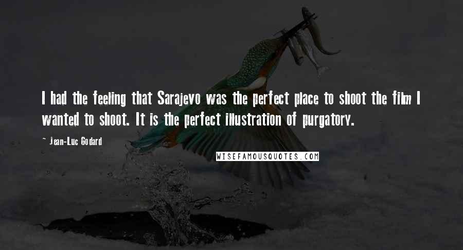 Jean-Luc Godard Quotes: I had the feeling that Sarajevo was the perfect place to shoot the film I wanted to shoot. It is the perfect illustration of purgatory.
