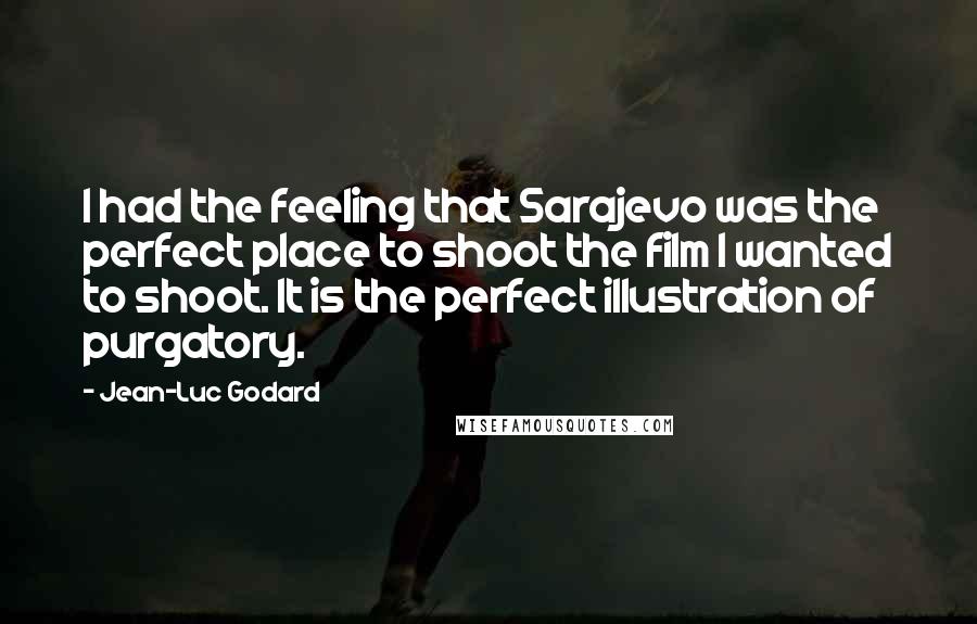 Jean-Luc Godard Quotes: I had the feeling that Sarajevo was the perfect place to shoot the film I wanted to shoot. It is the perfect illustration of purgatory.