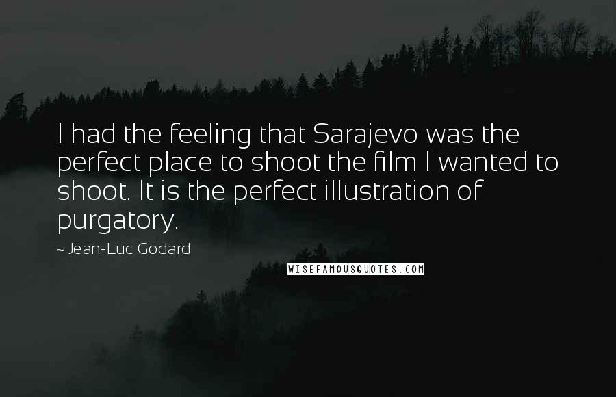 Jean-Luc Godard Quotes: I had the feeling that Sarajevo was the perfect place to shoot the film I wanted to shoot. It is the perfect illustration of purgatory.