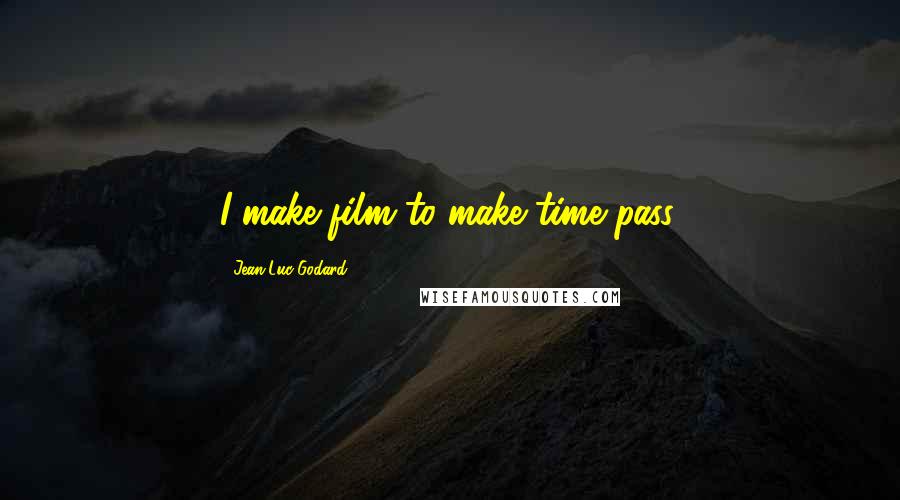 Jean-Luc Godard Quotes: I make film to make time pass.