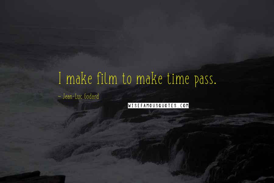 Jean-Luc Godard Quotes: I make film to make time pass.