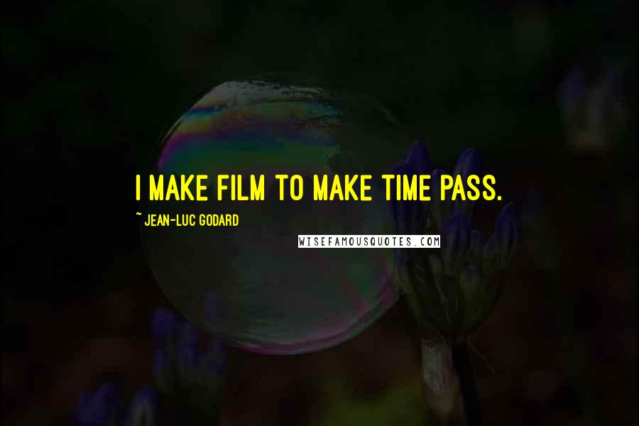 Jean-Luc Godard Quotes: I make film to make time pass.