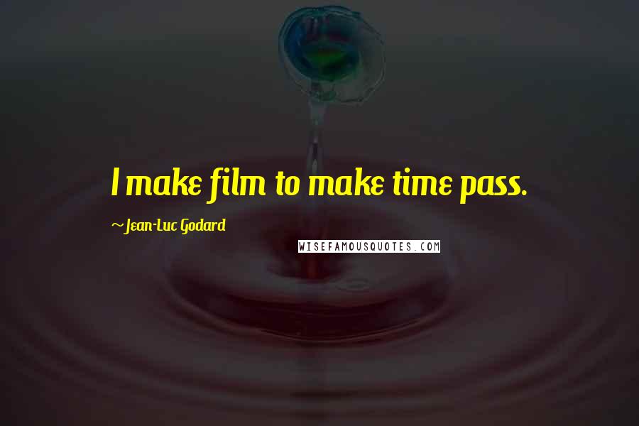 Jean-Luc Godard Quotes: I make film to make time pass.