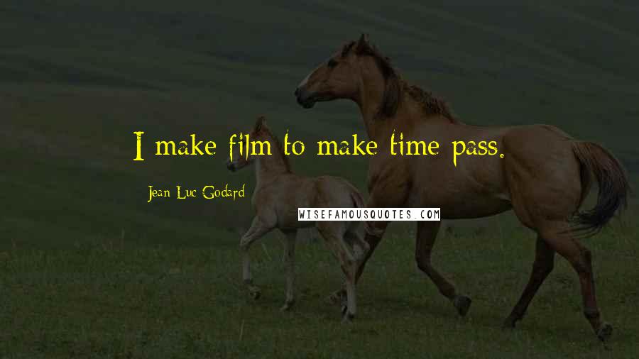 Jean-Luc Godard Quotes: I make film to make time pass.