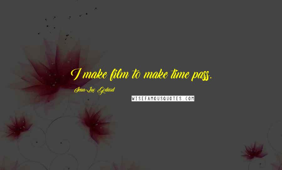 Jean-Luc Godard Quotes: I make film to make time pass.