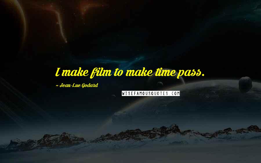 Jean-Luc Godard Quotes: I make film to make time pass.