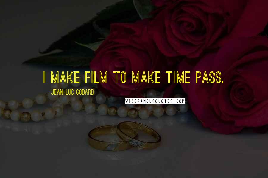 Jean-Luc Godard Quotes: I make film to make time pass.