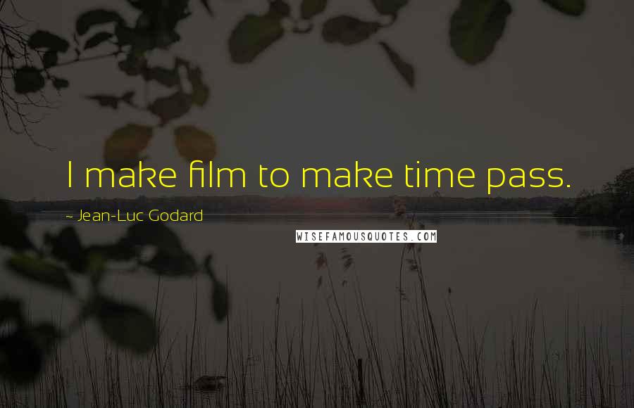 Jean-Luc Godard Quotes: I make film to make time pass.