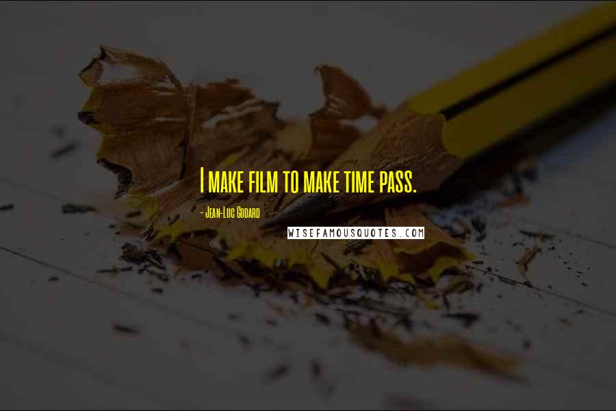 Jean-Luc Godard Quotes: I make film to make time pass.