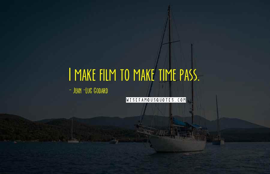Jean-Luc Godard Quotes: I make film to make time pass.