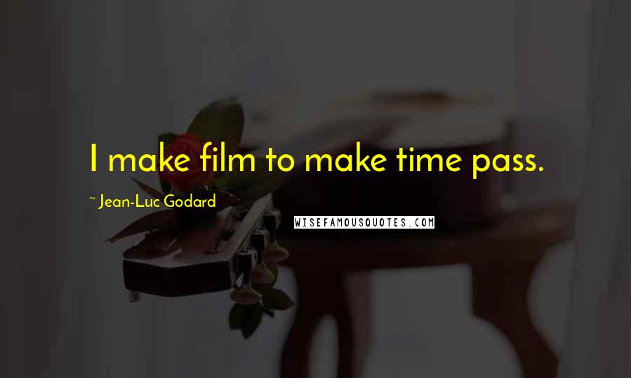 Jean-Luc Godard Quotes: I make film to make time pass.