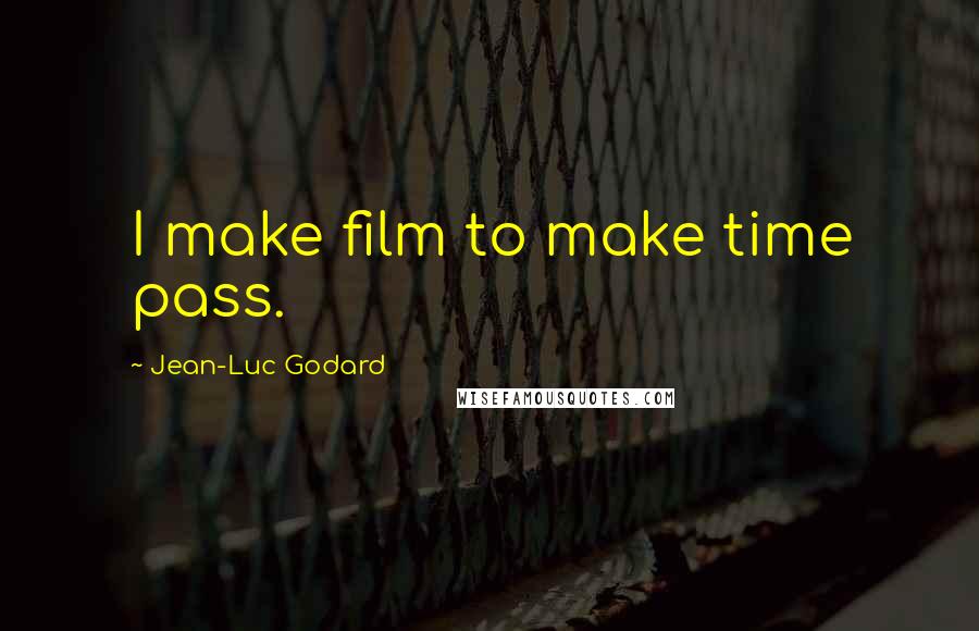 Jean-Luc Godard Quotes: I make film to make time pass.