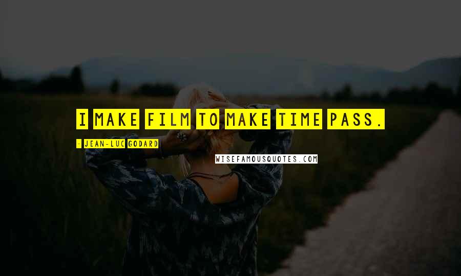 Jean-Luc Godard Quotes: I make film to make time pass.