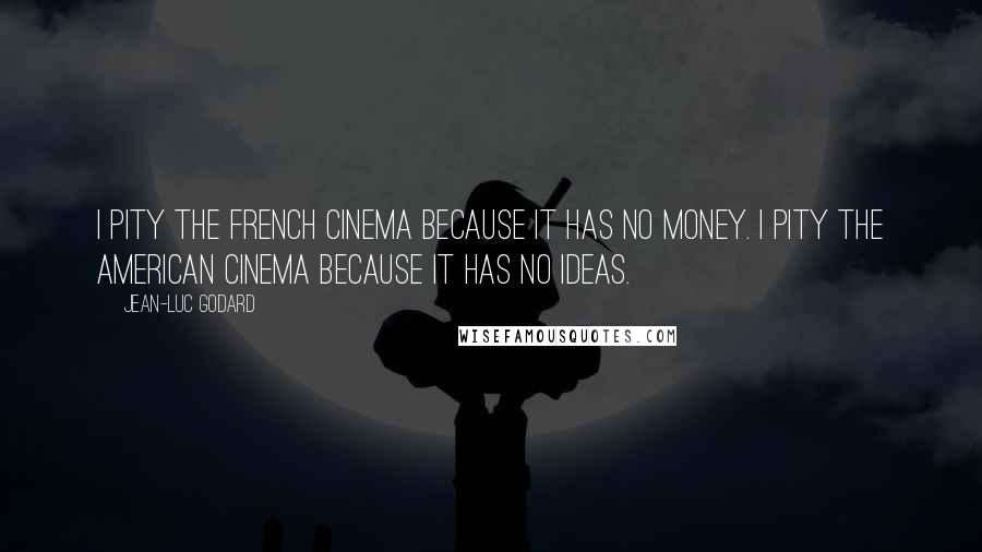 Jean-Luc Godard Quotes: I pity the French Cinema because it has no money. I pity the American Cinema because it has no ideas.