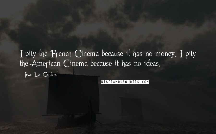 Jean-Luc Godard Quotes: I pity the French Cinema because it has no money. I pity the American Cinema because it has no ideas.