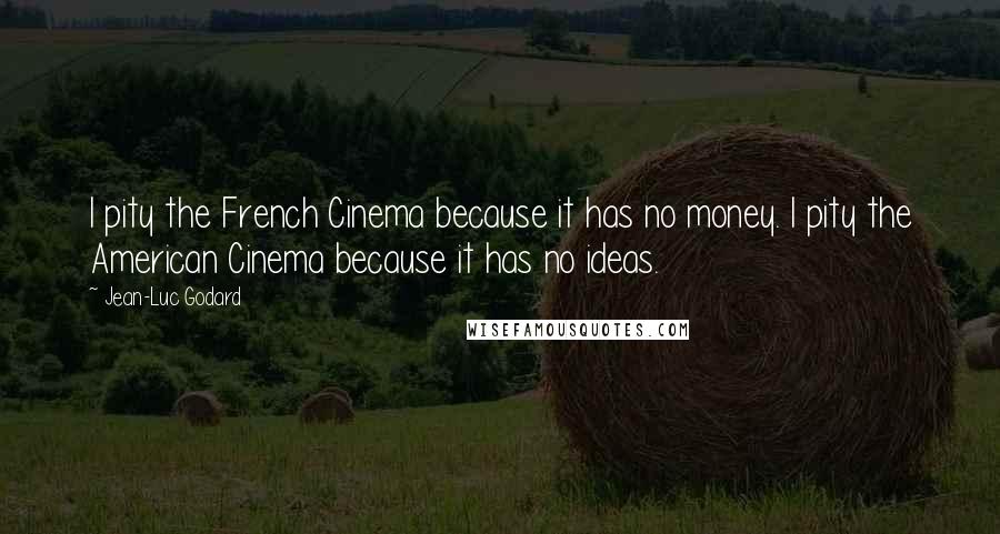 Jean-Luc Godard Quotes: I pity the French Cinema because it has no money. I pity the American Cinema because it has no ideas.