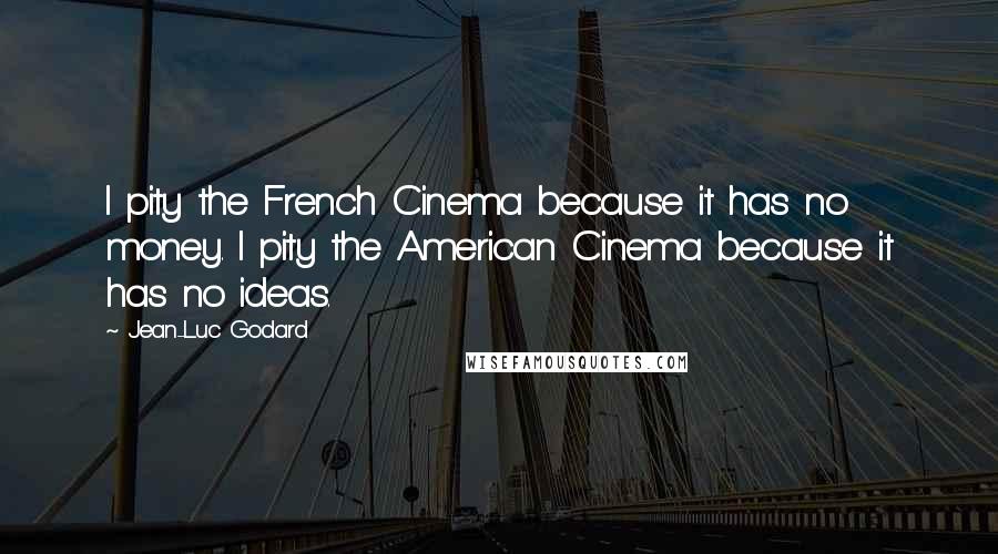 Jean-Luc Godard Quotes: I pity the French Cinema because it has no money. I pity the American Cinema because it has no ideas.