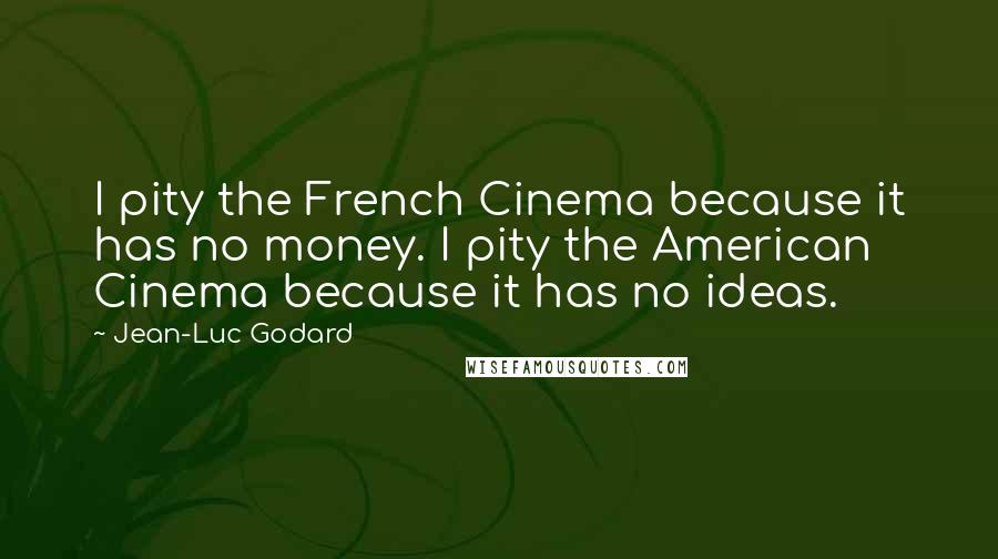 Jean-Luc Godard Quotes: I pity the French Cinema because it has no money. I pity the American Cinema because it has no ideas.