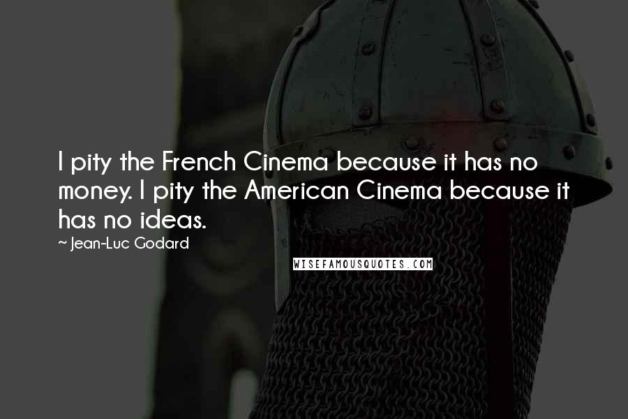 Jean-Luc Godard Quotes: I pity the French Cinema because it has no money. I pity the American Cinema because it has no ideas.
