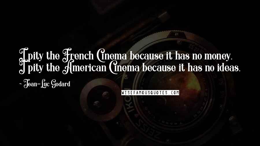 Jean-Luc Godard Quotes: I pity the French Cinema because it has no money. I pity the American Cinema because it has no ideas.