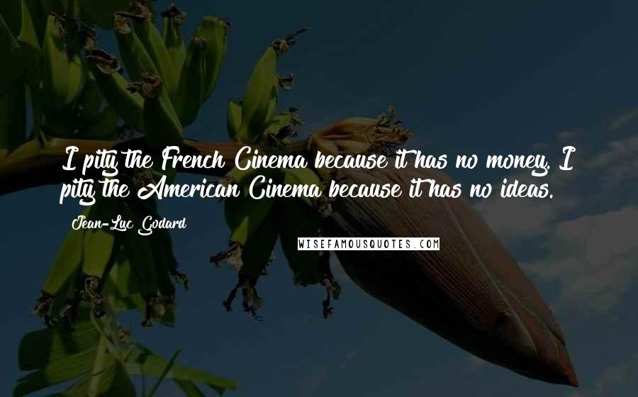 Jean-Luc Godard Quotes: I pity the French Cinema because it has no money. I pity the American Cinema because it has no ideas.