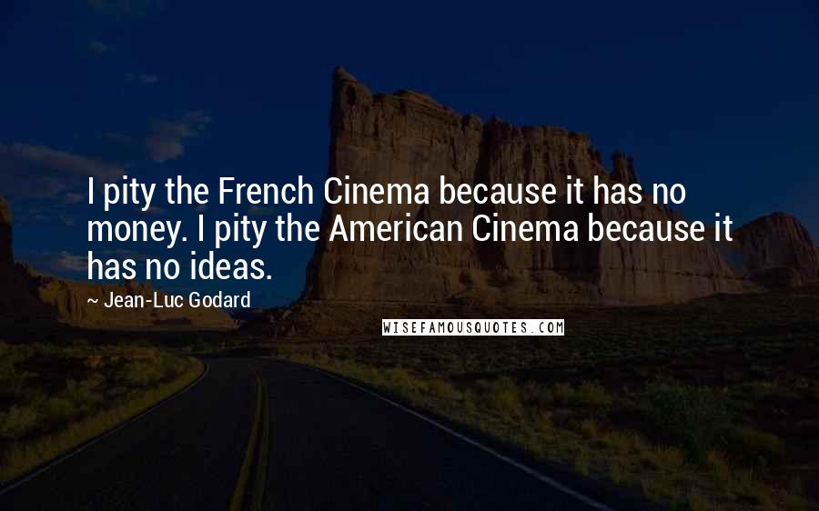 Jean-Luc Godard Quotes: I pity the French Cinema because it has no money. I pity the American Cinema because it has no ideas.