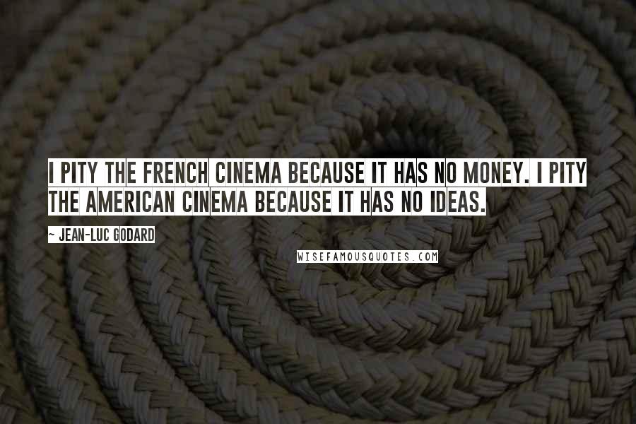 Jean-Luc Godard Quotes: I pity the French Cinema because it has no money. I pity the American Cinema because it has no ideas.