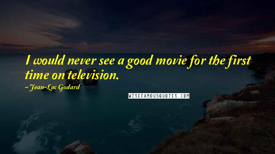 Jean-Luc Godard Quotes: I would never see a good movie for the first time on television.