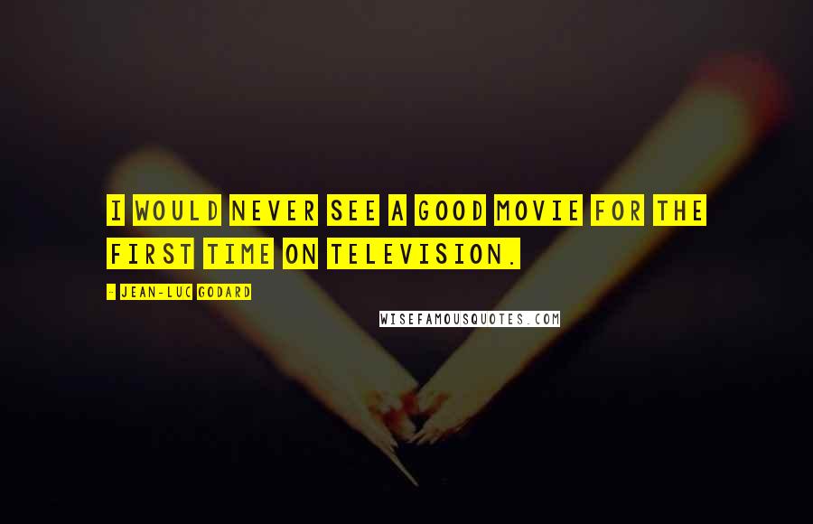 Jean-Luc Godard Quotes: I would never see a good movie for the first time on television.