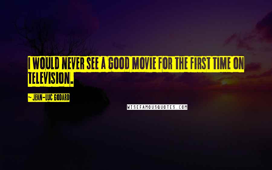 Jean-Luc Godard Quotes: I would never see a good movie for the first time on television.