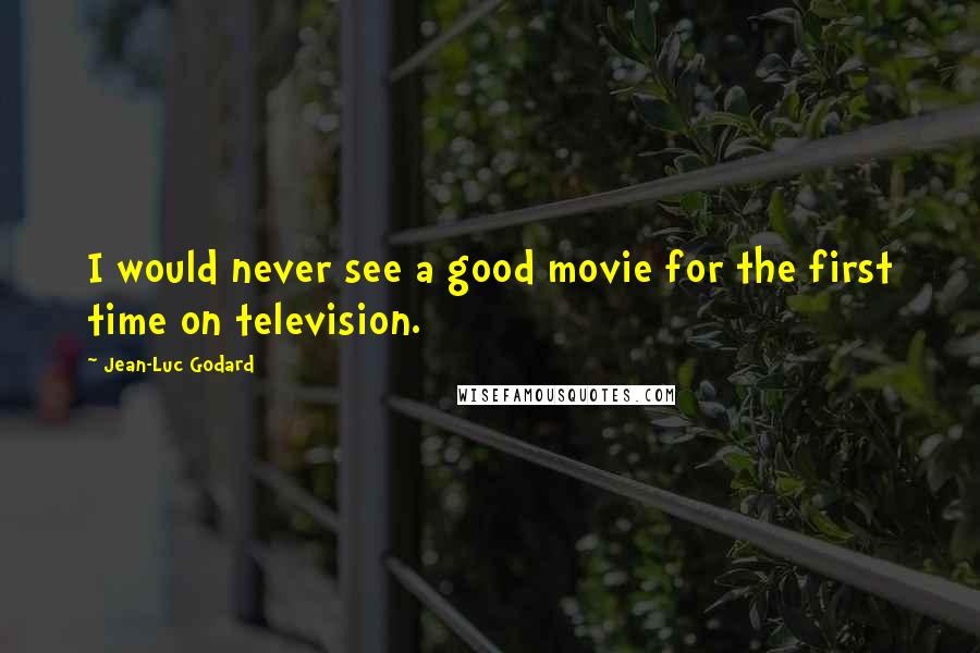 Jean-Luc Godard Quotes: I would never see a good movie for the first time on television.