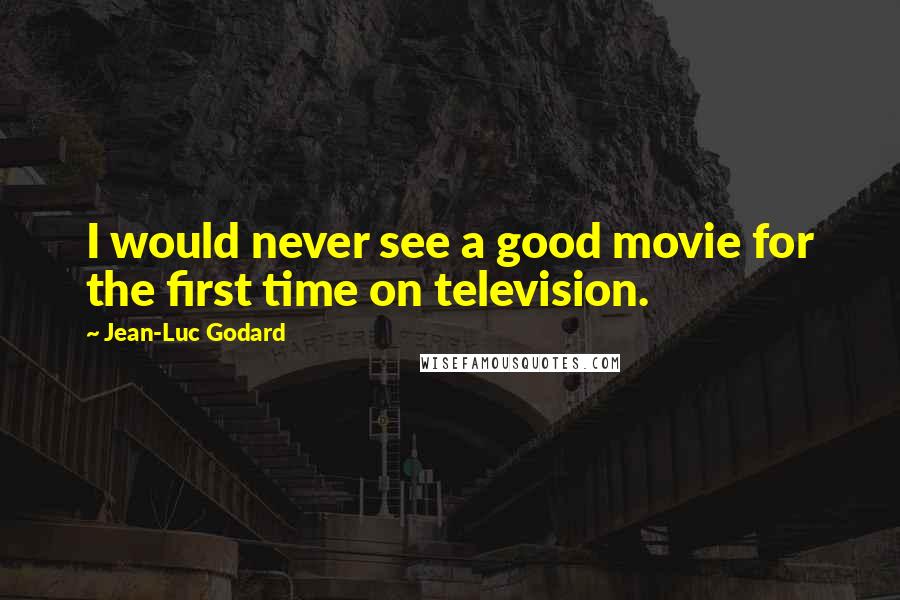 Jean-Luc Godard Quotes: I would never see a good movie for the first time on television.