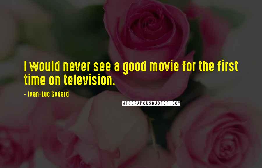 Jean-Luc Godard Quotes: I would never see a good movie for the first time on television.
