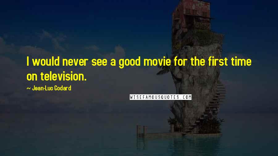 Jean-Luc Godard Quotes: I would never see a good movie for the first time on television.