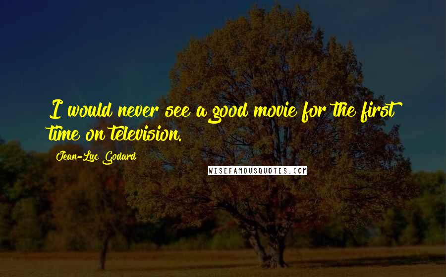 Jean-Luc Godard Quotes: I would never see a good movie for the first time on television.