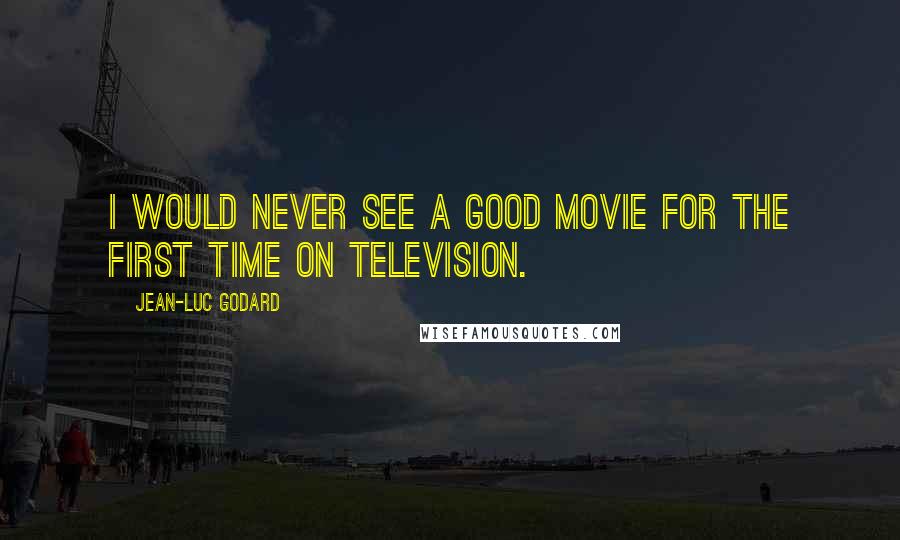 Jean-Luc Godard Quotes: I would never see a good movie for the first time on television.
