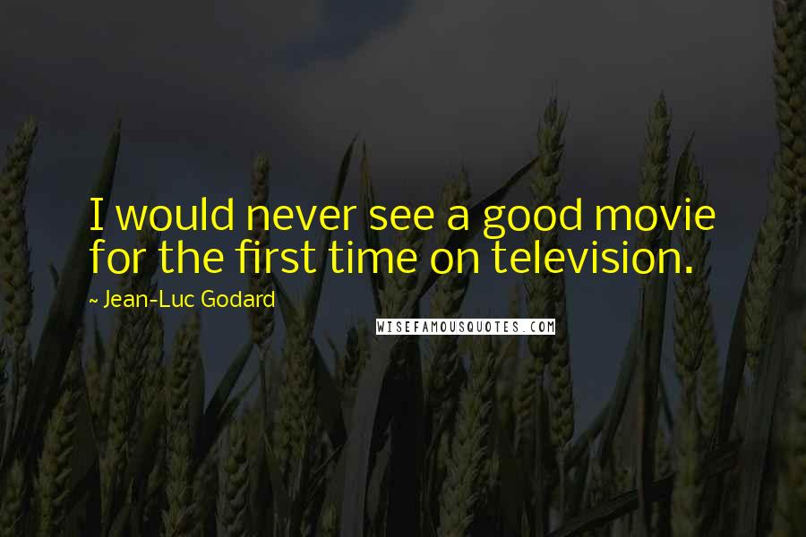 Jean-Luc Godard Quotes: I would never see a good movie for the first time on television.