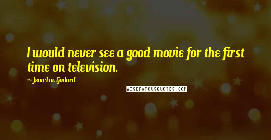 Jean-Luc Godard Quotes: I would never see a good movie for the first time on television.