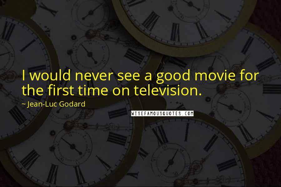 Jean-Luc Godard Quotes: I would never see a good movie for the first time on television.