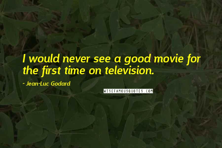 Jean-Luc Godard Quotes: I would never see a good movie for the first time on television.