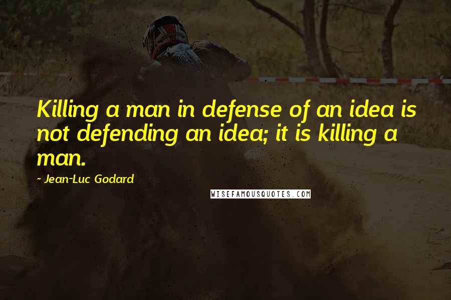 Jean-Luc Godard Quotes: Killing a man in defense of an idea is not defending an idea; it is killing a man.