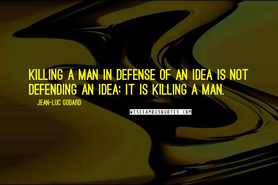 Jean-Luc Godard Quotes: Killing a man in defense of an idea is not defending an idea; it is killing a man.