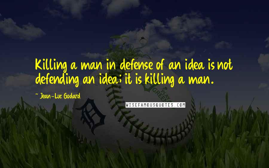 Jean-Luc Godard Quotes: Killing a man in defense of an idea is not defending an idea; it is killing a man.