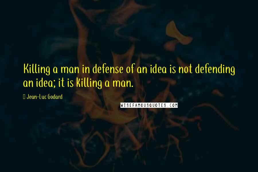 Jean-Luc Godard Quotes: Killing a man in defense of an idea is not defending an idea; it is killing a man.