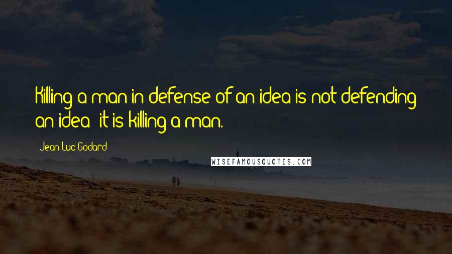 Jean-Luc Godard Quotes: Killing a man in defense of an idea is not defending an idea; it is killing a man.